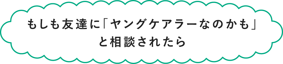 もしも友達に「ヤングケアラーなのかも」と相談されたら